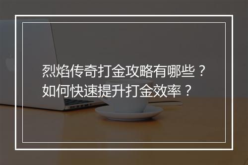 烈焰传奇打金攻略有哪些？如何快速提升打金效率？