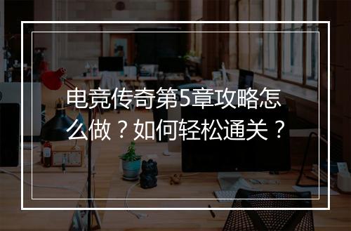 电竞传奇第5章攻略怎么做？如何轻松通关？