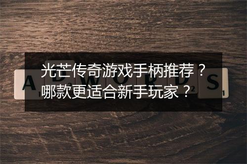 光芒传奇游戏手柄推荐？哪款更适合新手玩家？