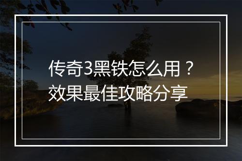 传奇3黑铁怎么用？效果最佳攻略分享