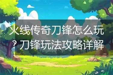 火线传奇刀锋怎么玩？刀锋玩法攻略详解