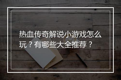 热血传奇解说小游戏怎么玩？有哪些大全推荐？