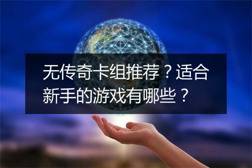 无传奇卡组推荐？适合新手的游戏有哪些？