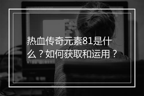 热血传奇元素81是什么？如何获取和运用？