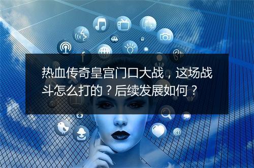 热血传奇皇宫门口大战，这场战斗怎么打的？后续发展如何？