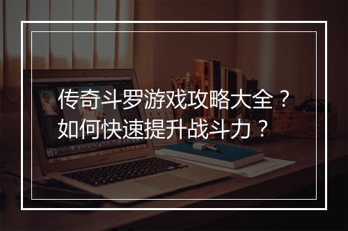 传奇斗罗游戏攻略大全？如何快速提升战斗力？