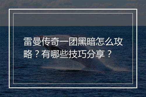 雷曼传奇一团黑暗怎么攻略？有哪些技巧分享？