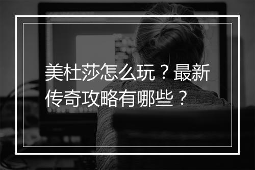 美杜莎怎么玩？最新传奇攻略有哪些？
