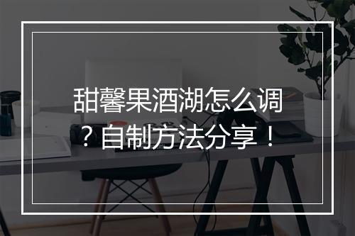 甜馨果酒湖怎么调？自制方法分享！