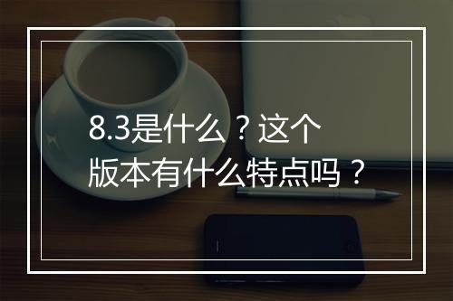 8.3是什么？这个版本有什么特点吗？