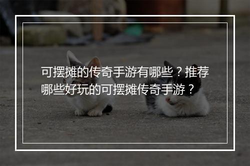 可摆摊的传奇手游有哪些？推荐哪些好玩的可摆摊传奇手游？
