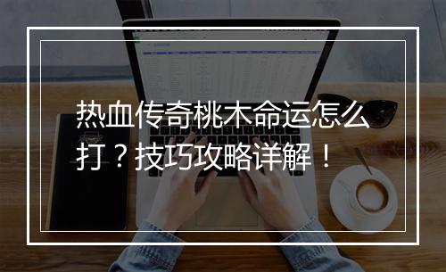 热血传奇桃木命运怎么打？技巧攻略详解！