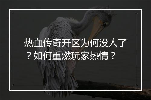 热血传奇开区为何没人了？如何重燃玩家热情？