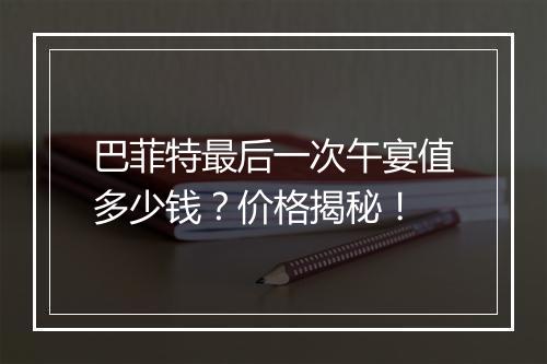 巴菲特最后一次午宴值多少钱？价格揭秘！
