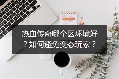 热血传奇哪个区环境好？如何避免变态玩家？