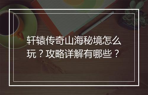 轩辕传奇山海秘境怎么玩？攻略详解有哪些？