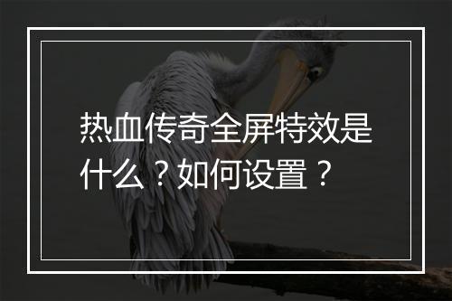 热血传奇全屏特效是什么？如何设置？