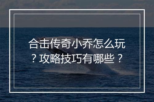 合击传奇小乔怎么玩？攻略技巧有哪些？