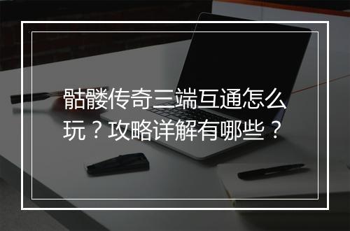骷髅传奇三端互通怎么玩？攻略详解有哪些？