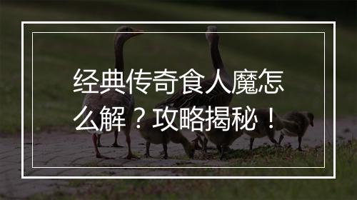 经典传奇食人魔怎么解？攻略揭秘！