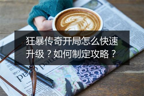 狂暴传奇开局怎么快速升级？如何制定攻略？