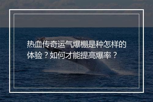 热血传奇运气爆棚是种怎样的体验？如何才能提高爆率？