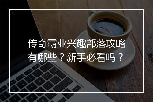 传奇霸业兴趣部落攻略有哪些？新手必看吗？