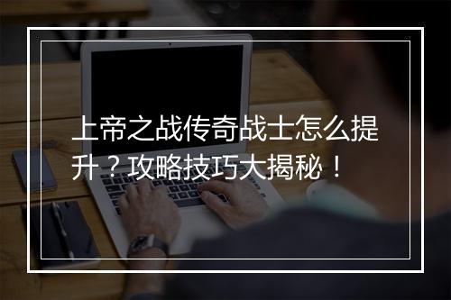 上帝之战传奇战士怎么提升？攻略技巧大揭秘！