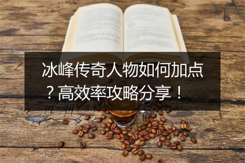 冰峰传奇人物如何加点？高效率攻略分享！