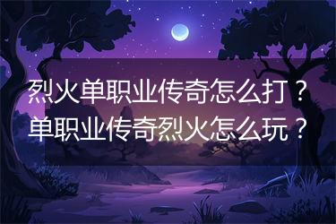 烈火单职业传奇怎么打？单职业传奇烈火怎么玩？