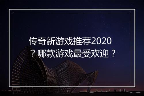 传奇新游戏推荐2020？哪款游戏最受欢迎？