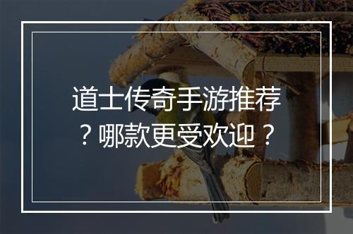 道士传奇手游推荐？哪款更受欢迎？