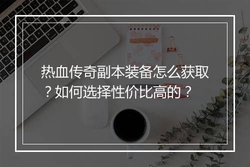 热血传奇副本装备怎么获取？如何选择性价比高的？