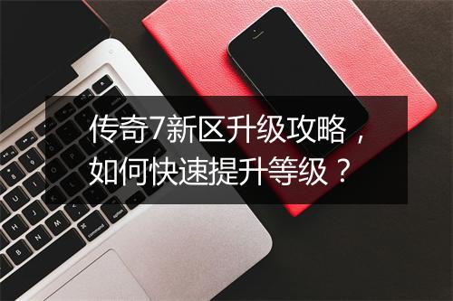 传奇7新区升级攻略，如何快速提升等级？