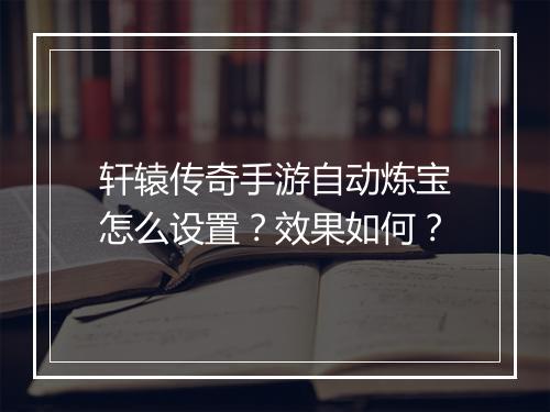 轩辕传奇手游自动炼宝怎么设置？效果如何？