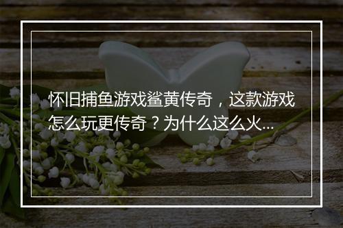 怀旧捕鱼游戏鲨黄传奇，这款游戏怎么玩更传奇？为什么这么火？