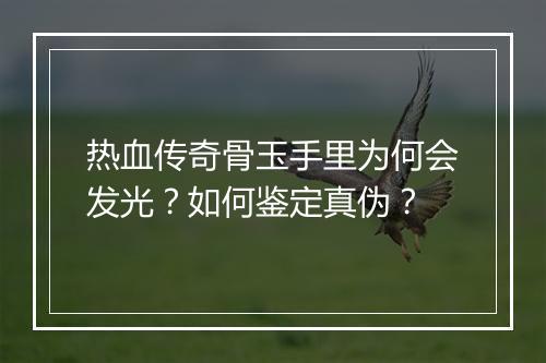 热血传奇骨玉手里为何会发光？如何鉴定真伪？