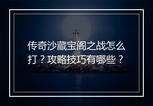 传奇沙藏宝阁之战怎么打？攻略技巧有哪些？