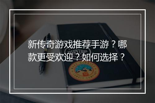 新传奇游戏推荐手游？哪款更受欢迎？如何选择？