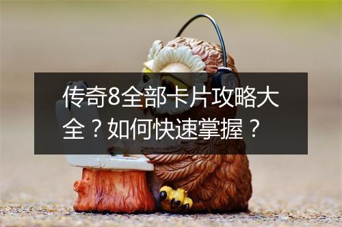 传奇8全部卡片攻略大全？如何快速掌握？