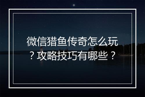 微信猎鱼传奇怎么玩？攻略技巧有哪些？