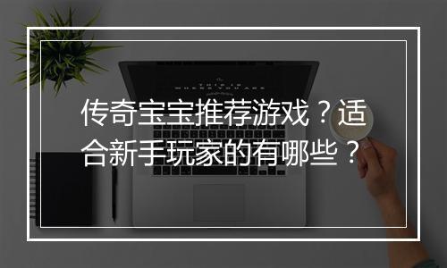 传奇宝宝推荐游戏？适合新手玩家的有哪些？