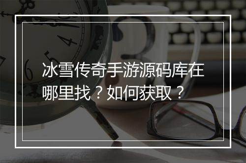 冰雪传奇手游源码库在哪里找？如何获取？