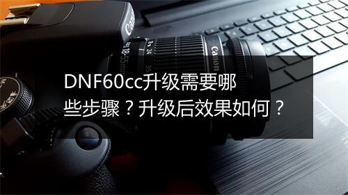DNF60cc升级需要哪些步骤？升级后效果如何？