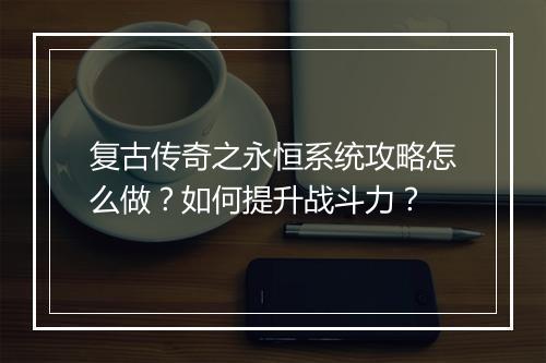 复古传奇之永恒系统攻略怎么做？如何提升战斗力？