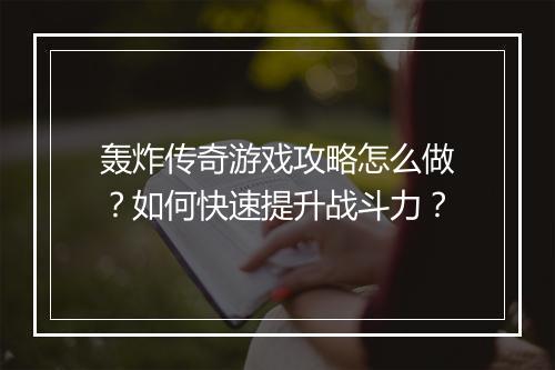 轰炸传奇游戏攻略怎么做？如何快速提升战斗力？