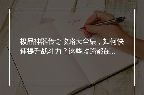 极品神器传奇攻略大全集，如何快速提升战斗力？这些攻略都在这里吗？