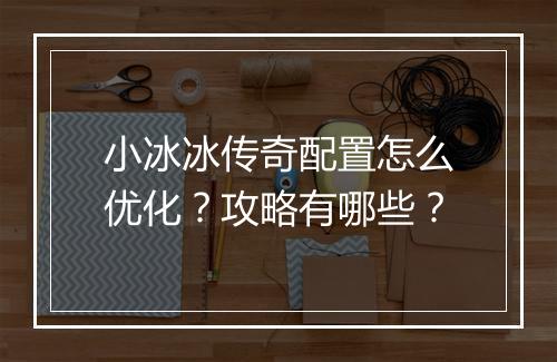 小冰冰传奇配置怎么优化？攻略有哪些？