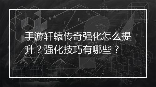 手游轩辕传奇强化怎么提升？强化技巧有哪些？