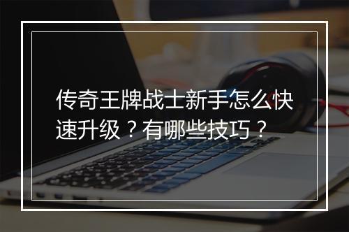 传奇王牌战士新手怎么快速升级？有哪些技巧？